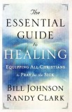 The Essential Guide to Healing: Equipping All Christians to Pray for the Sick