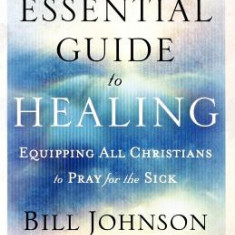 The Essential Guide to Healing: Equipping All Christians to Pray for the Sick