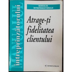 ATRAGE-TI FIDELITATEA CLIENTULUI - MANUALUL INTREPRINZATORULUI