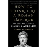 How to Think Like a Roman Emperor: The Stoic Philosophy of Marcus Aurelius