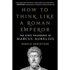 How to Think Like a Roman Emperor: The Stoic Philosophy of Marcus Aurelius