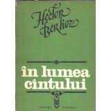 In lumea cantului. Studii muzicale, apologii, butade si critici - Hector Berlioz