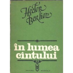 In lumea cantului. Studii muzicale, apologii, butade si critici - Hector Berlioz
