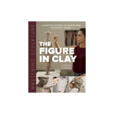 Mastering Sculpture: The Figure in Clay: A Guide to Capturing the Human Form for Ceramic Artists