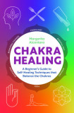 Chakra Healing: A Beginner&#039;s Guide to Self-Healing Techniques That Balance the Chakras