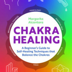 Chakra Healing: A Beginner's Guide to Self-Healing Techniques That Balance the Chakras