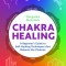 Chakra Healing: A Beginner&#039;s Guide to Self-Healing Techniques That Balance the Chakras
