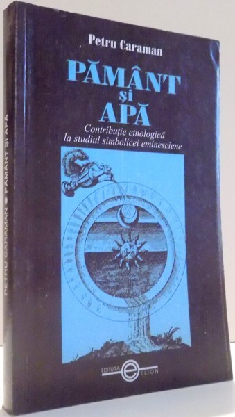 PAMANT SI APA, CONTRIBUTIE ETNOLOGICA LA STUDIUL SIMBOLICEI EMINESCIENE de PETRU CARAMAN , 2000