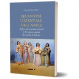 Levantini, orientali, balcanici. Reflexe ale spiritului oriental in literatura romana din secolul al XIX-lea - Catrinel Popa