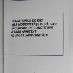NARATIUNILE DE IDEI ALE MODERNITATII DUPA 1945 : INCERCARE DE CONSTITUIRE A UNUI ARHITEXT AL ( POST ) MODERNITATII de IOANA ZIRRA , 2008