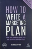 How to Write a Marketing Plan. Define Your Strategy, Plan Effectively and Reach Your Marketing Goals - John Westwood