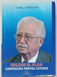 IULIAN N. VLAD , CONFESIUNI PENTRU ISTORIE de AUREL I. ROGOJAN , 2017 , DEDICATIE AUTORULUI*