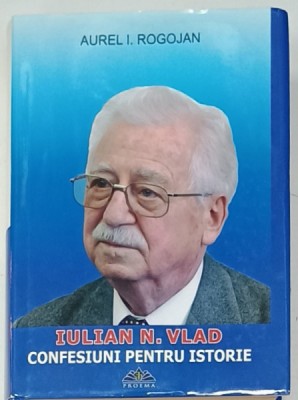 IULIAN N. VLAD , CONFESIUNI PENTRU ISTORIE de AUREL I. ROGOJAN , 2017 , DEDICATIE AUTORULUI* foto