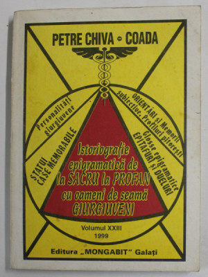 ISTORIOGRAFIE EPIGRAMATICA DE LA SACRU LA PROFAN , CU OAMENI DE SEAMA GIURGIUVENI de PETRE CHIVA - COADA , VOLUMU XXIII , 1999 , DEDICATIE * foto