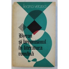 BYRON SI BYRONISMUL IN LITERATURA ROMANA de ILEANA VERZEA , 1977