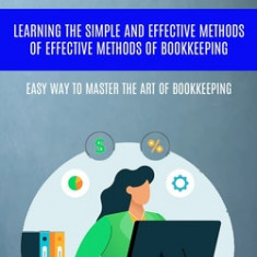 Bookkeeping: Learning The Simple And Effective Methods of Effective Methods Of Bookkeeping (Easy Way To Master The Art Of Bookkeepi