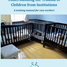 Understanding the Trauma of Children from Institutions.: A training manual for case workers