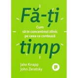 Fa-ti timp. Cum sa te concentrezi zilnic pe ceea ce conteaza - Jake Knapp, John Zeratsky