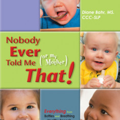 Nobody Ever Told Me (or My Mother) That!: Everything from Bottles and Breathing to Healthy Speech Development