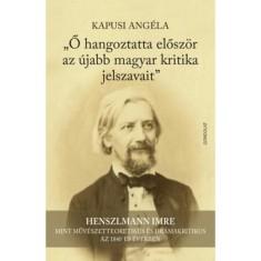Ő hangoztatta elősz&ouml;r az &uacute;jabb magyar kritika jelszavait - Henszlmann Imre mint műv&eacute;szetteoretikus &eacute;s dr&aacute;makritikus az 1840-es &eacute;vekben - Kapusi Ang&eacute;la