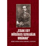 Csak egy hűs&eacute;ges szolg&aacute;ja ur&aacute;nak - B&aacute;r&oacute; Leh&aacute;r Antal ezredes, a katona - Jagadics P&eacute;ter