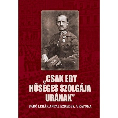 Csak egy hűs&amp;eacute;ges szolg&amp;aacute;ja ur&amp;aacute;nak - B&amp;aacute;r&amp;oacute; Leh&amp;aacute;r Antal ezredes, a katona - Jagadics P&amp;eacute;ter foto