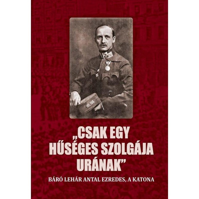 Csak egy hűs&eacute;ges szolg&aacute;ja ur&aacute;nak - B&aacute;r&oacute; Leh&aacute;r Antal ezredes, a katona - Jagadics P&eacute;ter