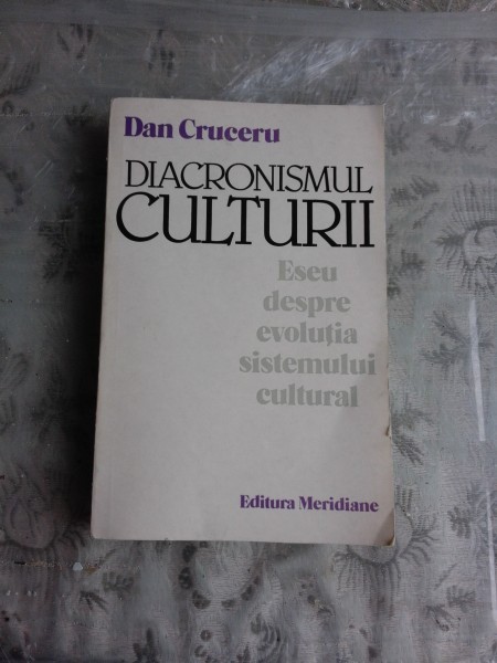 DIACRONISMUL CULTURII, ESEU DESPRE EVOLUTIA SISTEMULUI CULTURAL - DAN CRUCERU