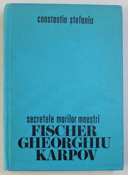 SECRETELE MARILOR MAESTRI- FISCHER GHEORGHIU KARPOV -- CONSTANTIN STEFANIU