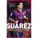 Su&aacute;rez - A futballvil&aacute;g legellentmond&aacute;sosabb meg&iacute;t&eacute;l&eacute;sű szt&aacute;rj&aacute;nak k&uuml;l&ouml;nleges &eacute;lett&ouml;rt&eacute;nete - Luca Caioli