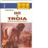 Dacii la Troia. Studii de protoistorie a Daciei - Vasile Parvan