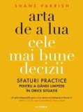 Arta de a lua cele mai bune decizii. Sfaturi practice pentru a gandi limpede in orice situatie &ndash; Shane Parrish