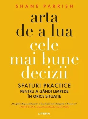 Arta de a lua cele mai bune decizii. Sfaturi practice pentru a gandi limpede in orice situatie &amp;ndash; Shane Parrish foto