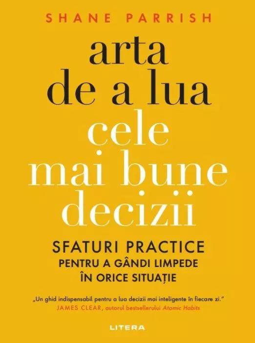 Arta de a lua cele mai bune decizii. Sfaturi practice pentru a gandi limpede in orice situatie &ndash; Shane Parrish
