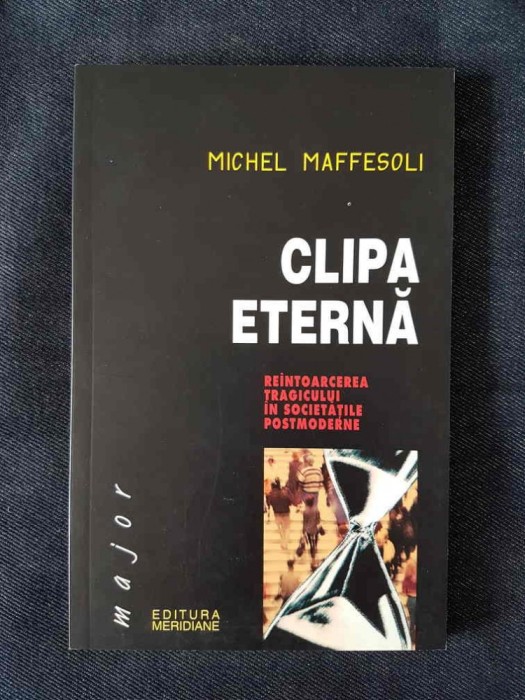 Clipa eterna. Reintoarcerea tragicului in societatile postmoderne - M. Maffesoli