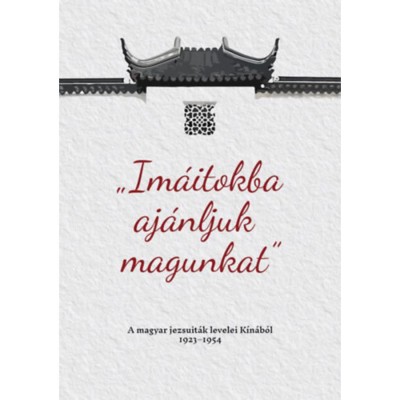 Im&amp;aacute;itokba aj&amp;aacute;nljuk magunkat - A magyar jezsuit&amp;aacute;k levelei K&amp;iacute;n&amp;aacute;b&amp;oacute;l 1923-1954 foto
