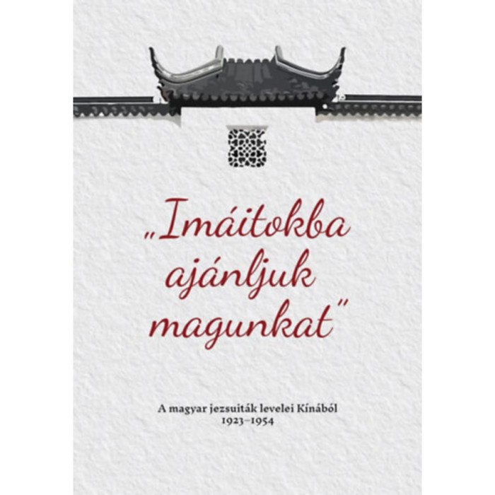 Im&aacute;itokba aj&aacute;nljuk magunkat - A magyar jezsuit&aacute;k levelei K&iacute;n&aacute;b&oacute;l 1923-1954