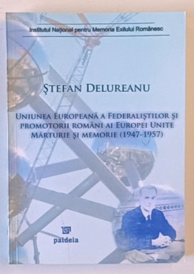 UNIUNEA EUROPEANA A FEDERALISTILOR SI PROMOTORII ROMANI AI EUROPEI UNITE , MARTURIE SI MEMORIE ( 1947 - 1957 ) de STEFAN DELUREANU , 2007 foto