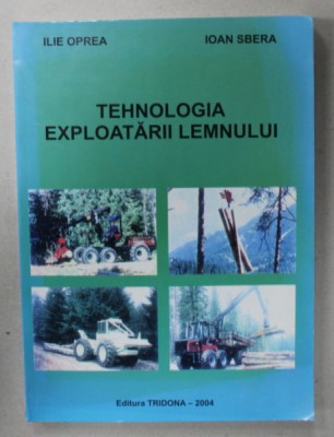 TEHNOLOGIA EXPLOATARII LEMNULUI de ILIE OPREA si IOAN SBERA , 2004 foto