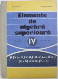 ELEMENTE DE ALGEBRA SUPERIOARA - MANUAL PENTRU ANUL IV LICEU , SECTIA REALA SI LICEE DE SPECIALITATE de A . HOLLINGER si E . GEORGESCU - BUZAU , 1977