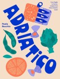 Adriatico: From Puglia to Venice and Trieste, Recipes from Italy's Adriatic Coast