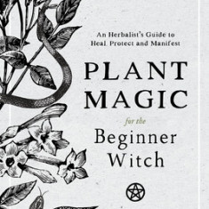 Plant Magic for the Beginner Witch: An Herbalist's Guide to Heal, Protect and Manifest