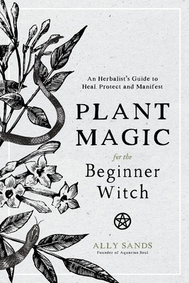 Plant Magic for the Beginner Witch: An Herbalist&#039;s Guide to Heal, Protect and Manifest