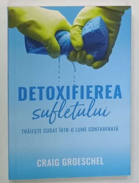 DETOXIFIEREA SUFLETULUI , TRAIESTE CURAT INTR- O LUME CONTAMINATA de CRAIG GROESCHEL , 2022