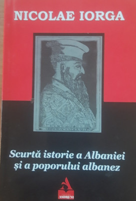 NICOLAE IORGA - SCURTA ISTORIE A ALBANIEI SI A POPORULUI ALBANEZ, 2019 foto