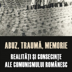 Abuz trauma memorie Realitati si consecinte ale comunismului romanesc - Anuarul IICCMER Vol 18