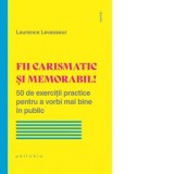 Fii carismatic si memorabil! 50 de exercitii practice pentru a vorbi mai bine in public - Renata Ungureanu, Laurence Levasseur