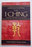 UNDERSTANDING THE I CHING , RESTORING A BRILLIANT , ANCIENT CULTURE by ALFRED HUANG , 2014