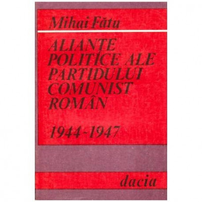 Mihai Fatu - Aliante politice ale partidului comunist roman 1944-1947 - 101988 foto