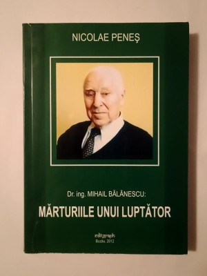 Nicolae Peneș - Dr. ing. Mihail Bălănescu: mărturiile unui luptător (ediția a II-a, revăzută și adăugită) foto
